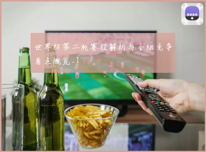 世界杯第二轮赛程解析与小组竞争看点概览_1