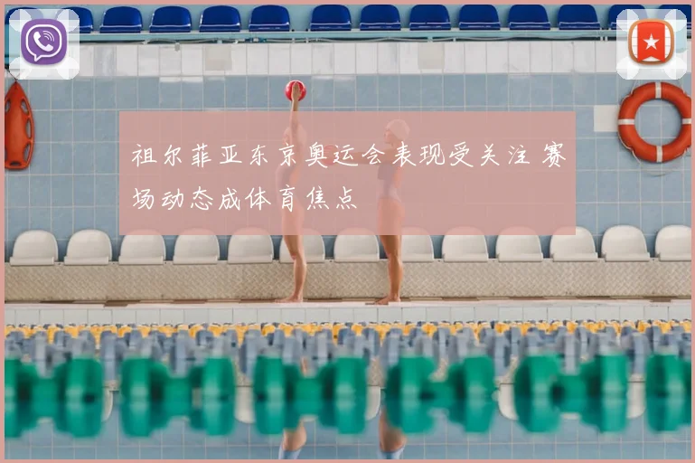 祖尔菲亚东京奥运会表现受关注 赛场动态成体育焦点