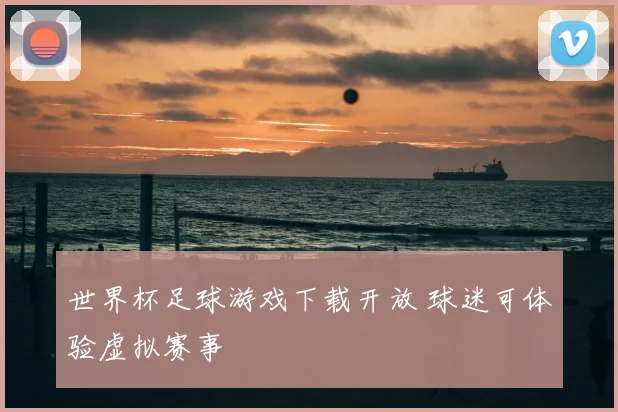 世界杯足球游戏下载开放 球迷可体验虚拟赛事