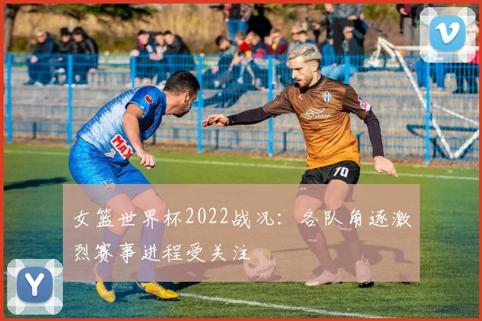 女篮世界杯2022战况：各队角逐激烈赛事进程受关注