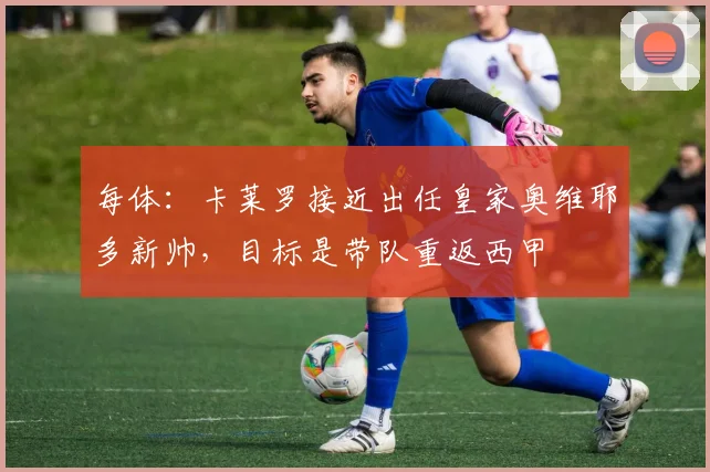 每体：卡莱罗接近出任皇家奥维耶多新帅，目标是带队重返西甲