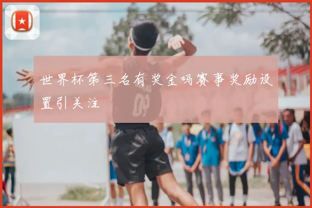 世界杯第三名有奖金吗赛事奖励设置引关注