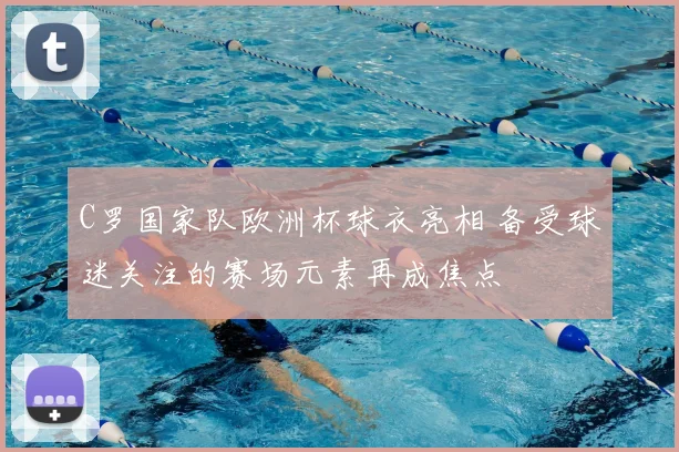 C罗国家队欧洲杯球衣亮相 备受球迷关注的赛场元素再成焦点